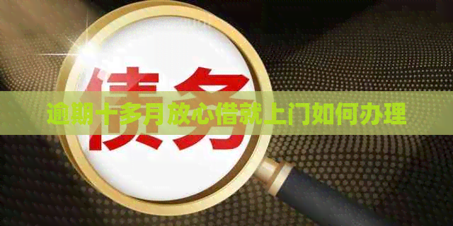 逾期十多月放心借就上门如何办理