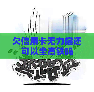 欠信用卡无力偿还可以坐高铁吗