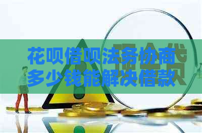 花呗借呗法务协商多少钱能解决借款问题