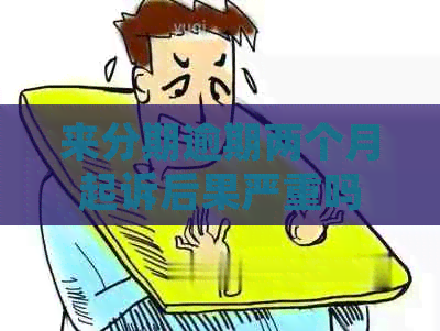 来分期逾期两个月起诉后果严重吗