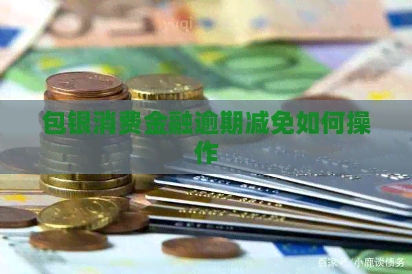 包银消费金融逾期减免如何操作