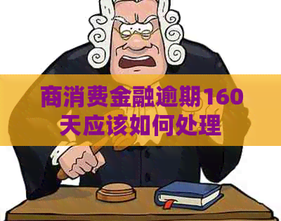 商消费金融逾期160天应该如何处理
