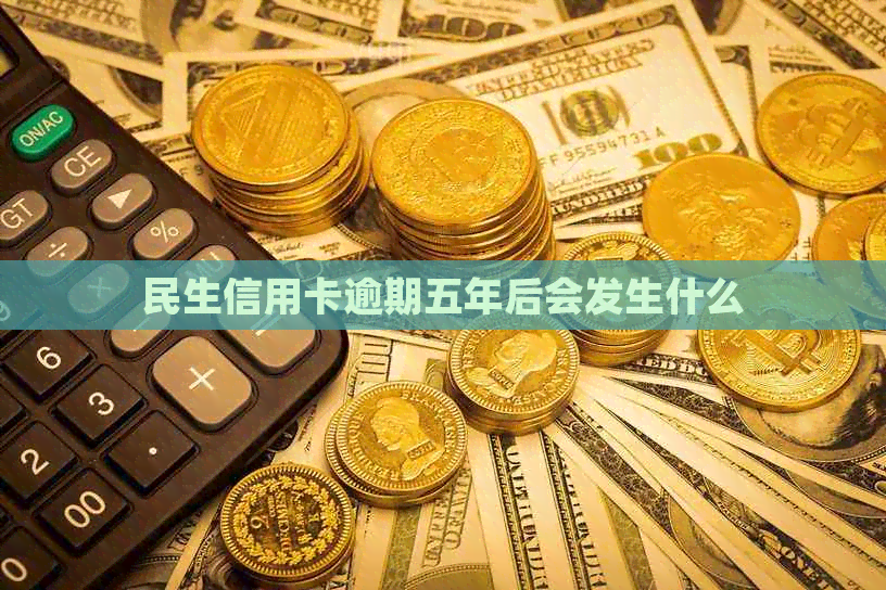 民生信用卡逾期五年后会发生什么