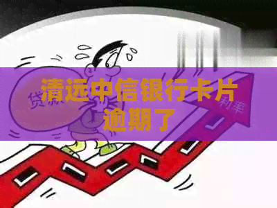 清远中信银行卡片逾期了
