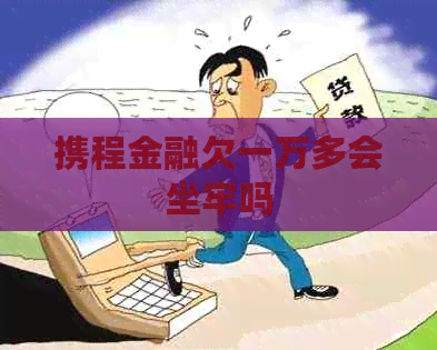 携程金融欠一万多会坐牢吗