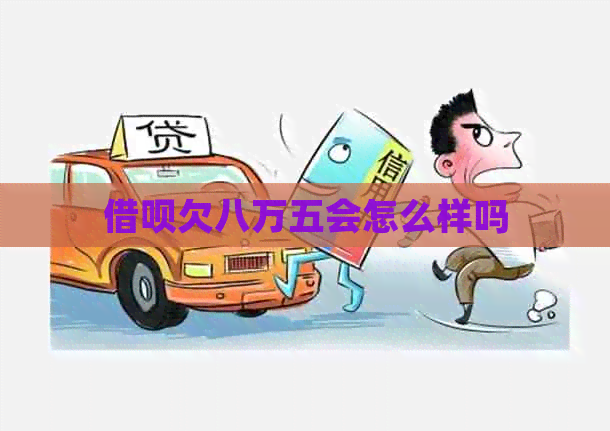 借呗欠八万五会怎么样吗
