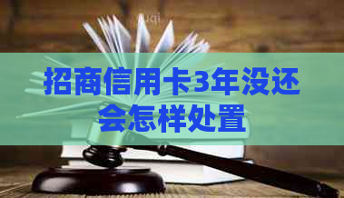 招商信用卡3年没还会怎样处置