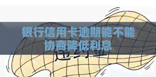 银行信用卡逾期能不能协商降低利息