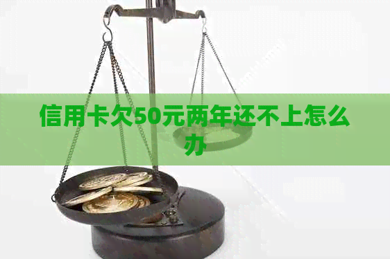 信用卡欠50元两年还不上怎么办