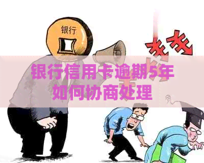 银行信用卡逾期5年如何协商处理