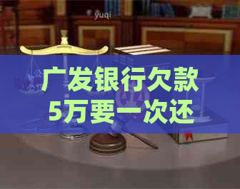 广发银行欠款5万要一次还清不然起诉