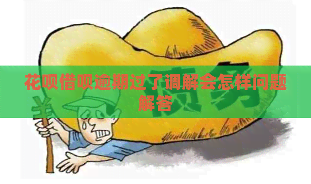 花呗借呗逾期过了调解会怎样问题解答