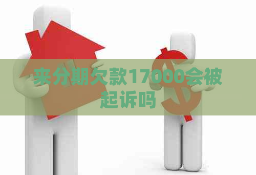 来分期欠款17000会被起诉吗