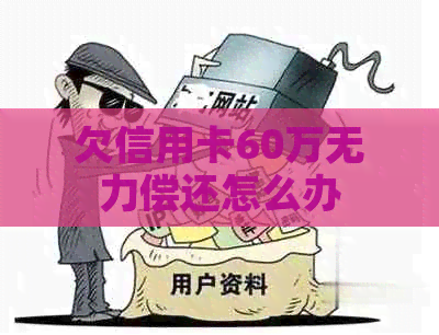 欠信用卡60万无力偿还怎么办