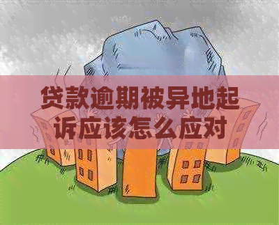贷款逾期被异地起诉应该怎么应对