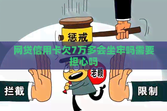 网贷信用卡欠7万多会坐牢吗需要担心吗