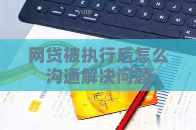 网贷被执行后怎么沟通解决问题