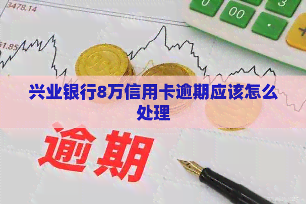 兴业银行8万信用卡逾期应该怎么处理