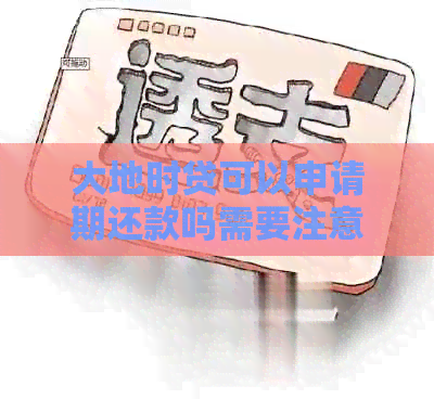 大地时贷可以申请期还款吗需要注意哪些事项