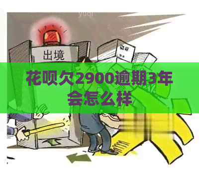 花呗欠2900逾期3年会怎么样