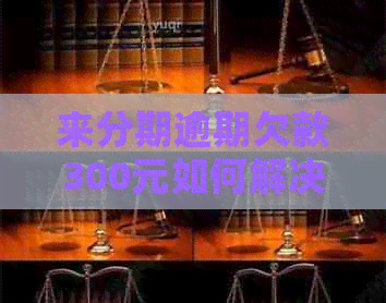 来分期逾期欠款300元如何解决