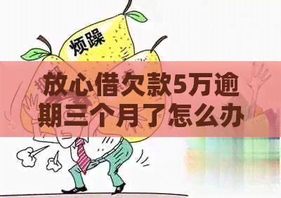 放心借欠款5万逾期三个月了怎么办