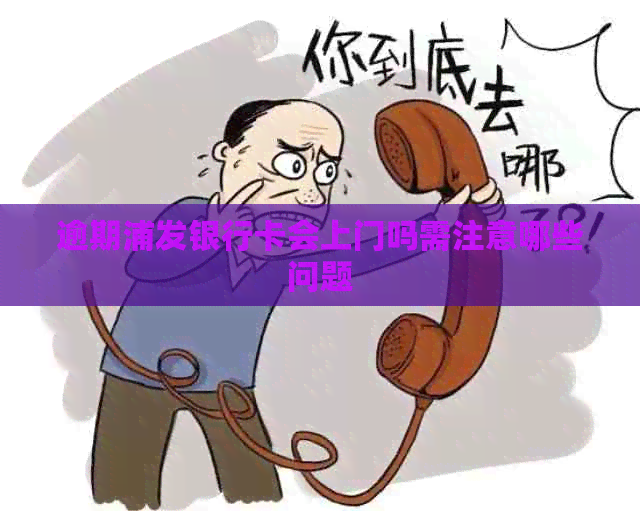 逾期浦发银行卡会上门吗需注意哪些问题