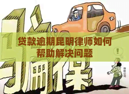 贷款逾期昆明律师如何帮助解决问题