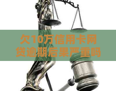 欠10万信用卡网贷逾期后果严重吗