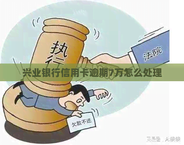 兴业银行信用卡逾期7万怎么处理