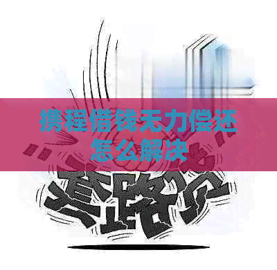 携程借钱无力偿还怎么解决