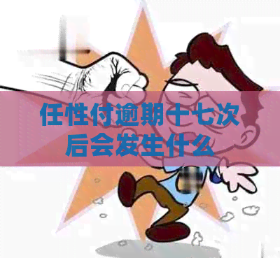 任性付逾期十七次后会发生什么