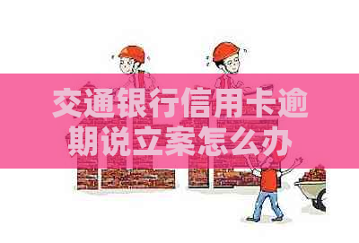交通银行信用卡逾期说立案怎么办