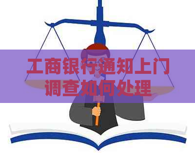 工商银行通知上门调查如何处理