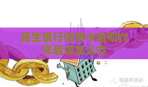 民生银行信用卡逾期六年后该怎么办