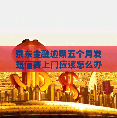 京东金融逾期五个月发短信要上门应该怎么办