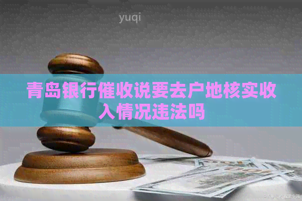 青岛银行说要去户地核实收入情况违法吗