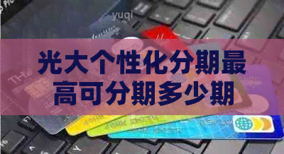 光大个性化分期更高可分期多少期