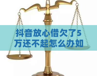 抖音放心借欠了5万还不起怎么办如何解决