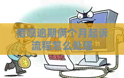 借呗逾期俩个月起诉流程怎么处理