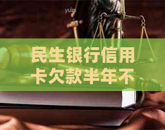 民生银行信用卡欠款半年不还会怎样