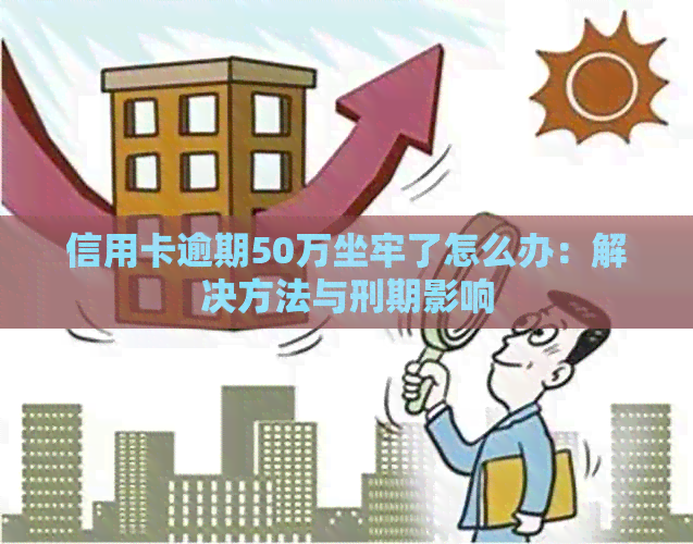 信用卡逾期50万坐牢了怎么办：解决方法与刑期影响