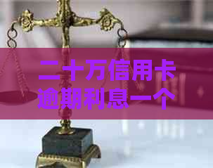 二十万信用卡逾期利息一个月计算与解决全攻略，详解逾期利息及相关费用