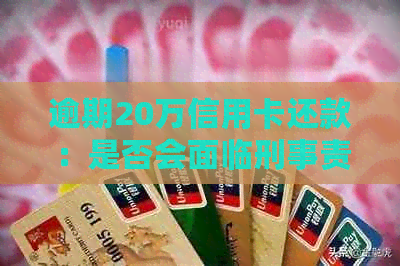逾期20万信用卡还款：是否会面临刑事责任？