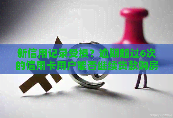 新信用记录受损？逾期超过6次的信用卡用户能否继续贷款购房？