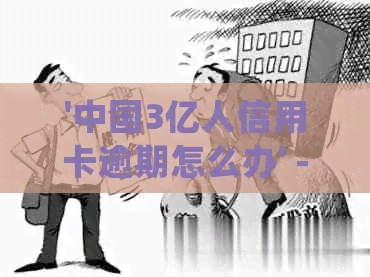 '中国3亿人信用卡逾期怎么办' - 中国信用卡逾期人数与处理方式统计