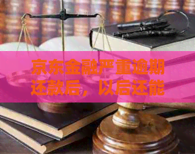 京东金融严重逾期还款后，以后还能借款吗？