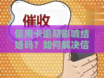 信用卡逾期影响结婚吗？如何解决信用卡逾期问题以避免对婚姻产生影响？