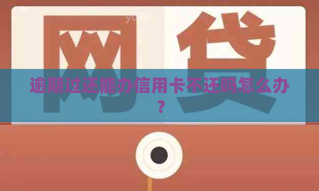 逾期过还能办信用卡不还吗怎么办？