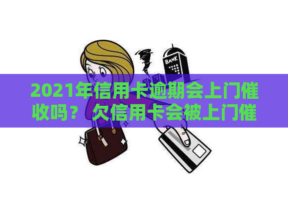 2021年信用卡逾期会上门吗？ 欠信用卡会被上门吗？